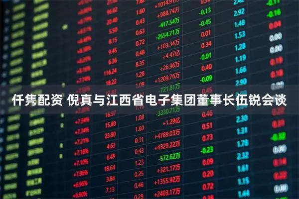 仟隽配资 倪真与江西省电子集团董事长伍锐会谈