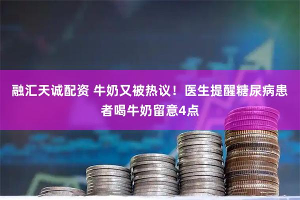 融汇天诚配资 牛奶又被热议！医生提醒糖尿病患者喝牛奶留意4点