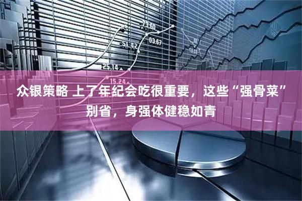 众银策略 上了年纪会吃很重要，这些“强骨菜”别省，身强体健稳如青