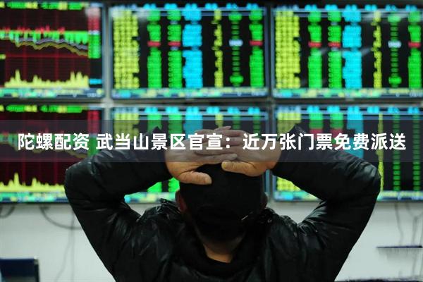 陀螺配资 武当山景区官宣：近万张门票免费派送