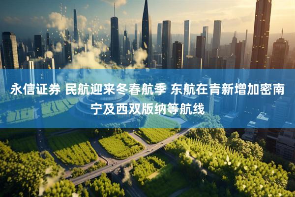 永信证券 民航迎来冬春航季 东航在青新增加密南宁及西双版纳等航线