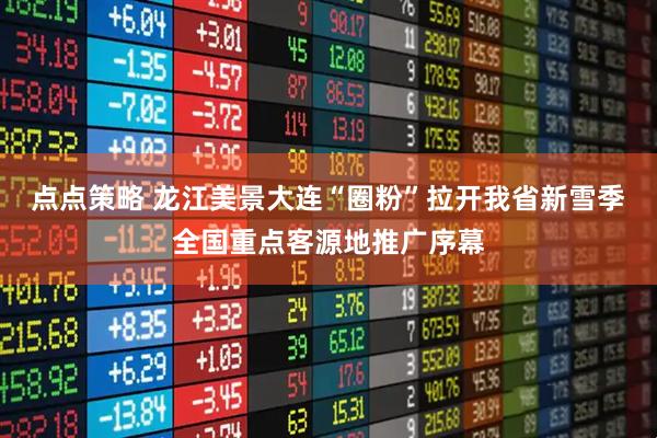 点点策略 龙江美景大连“圈粉”拉开我省新雪季全国重点客源地推广序幕