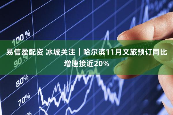 易信盈配资 冰城关注｜哈尔滨11月文旅预订同比增速接近20%