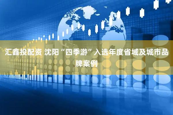 汇鑫投配资 沈阳“四季游”入选年度省域及城市品牌案例