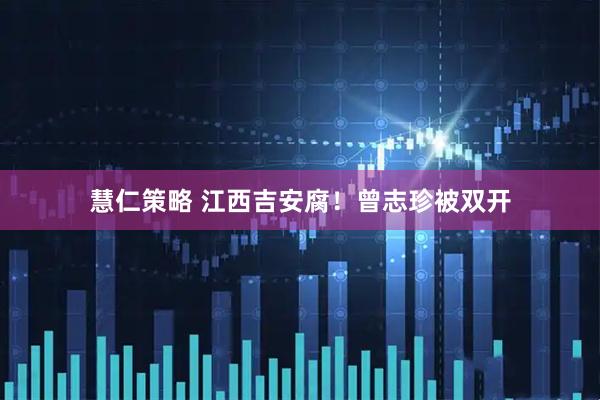 慧仁策略 江西吉安腐！曾志珍被双开