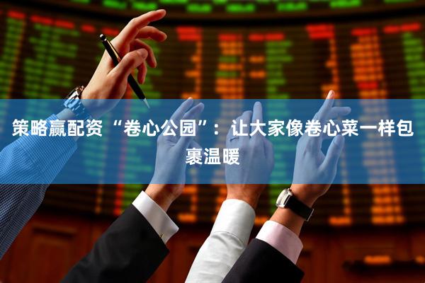 策略赢配资 “卷心公园”：让大家像卷心菜一样包裹温暖