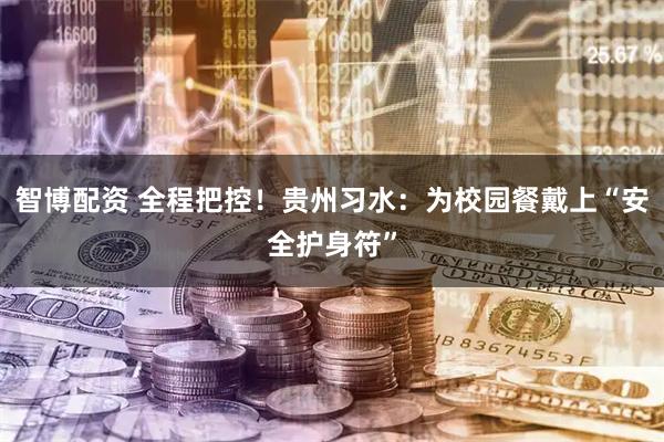 智博配资 全程把控！贵州习水：为校园餐戴上“安全护身符”