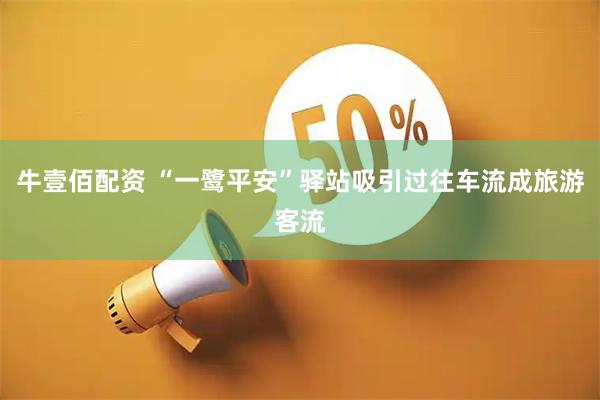牛壹佰配资 “一鹭平安”驿站吸引过往车流成旅游客流