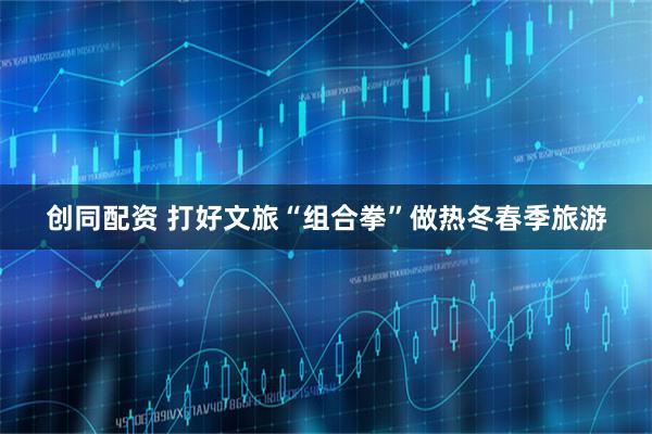 创同配资 打好文旅“组合拳”做热冬春季旅游