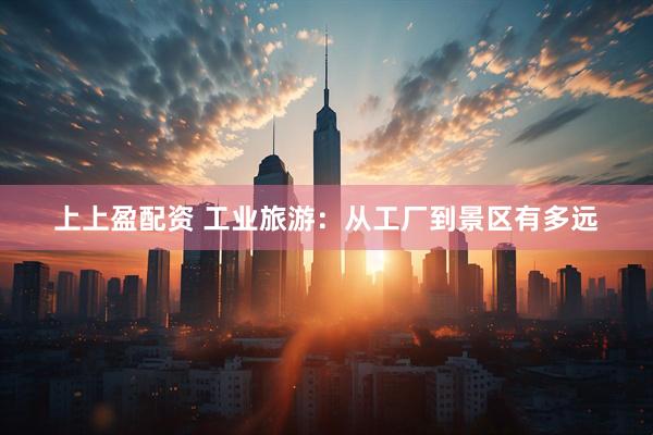上上盈配资 工业旅游：从工厂到景区有多远