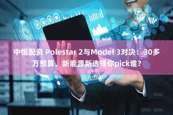 中恒配资 Polestar 2与Model 3对决：30多万预算，新能源新选择你pick谁？