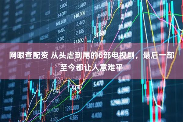 网眼查配资 从头虐到尾的6部电视剧，最后一部至今都让人意难平
