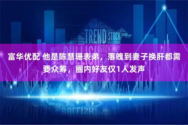 富华优配 他是陈慧珊表弟，落魄到妻子换肝都需要众筹，圈内好友仅1人发声