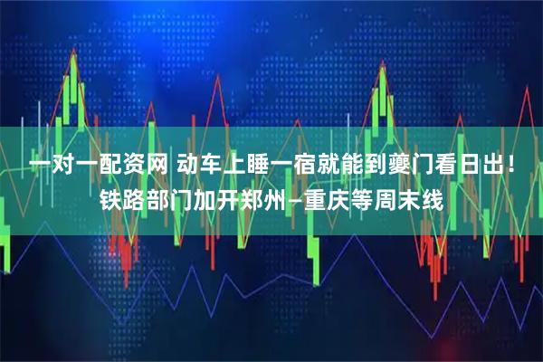 一对一配资网 动车上睡一宿就能到夔门看日出！铁路部门加开郑州—重庆等周末线