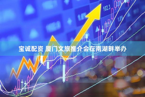 宝诚配资 厦门文旅推介会在南湖畔举办