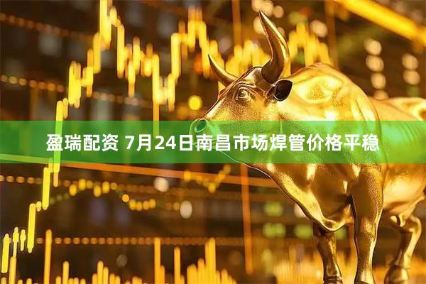 盈瑞配资 7月24日南昌市场焊管价格平稳