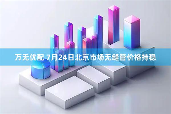 万无优配 7月24日北京市场无缝管价格持稳