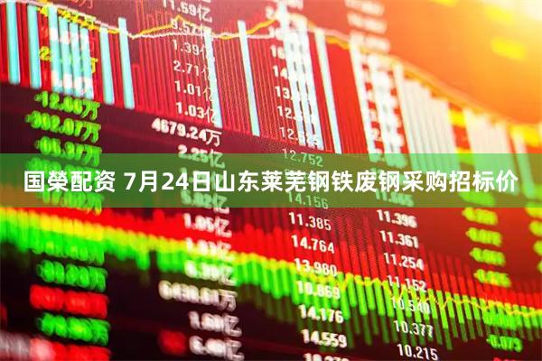 国榮配资 7月24日山东莱芜钢铁废钢采购招标价