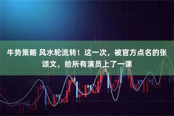 牛势策略 风水轮流转！这一次，被官方点名的张颂文，给所有演员上了一课