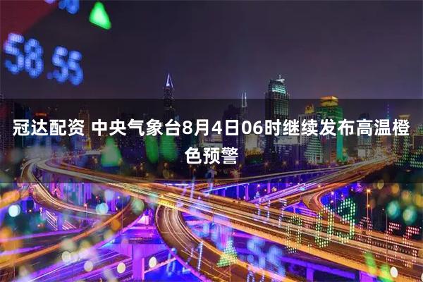 冠达配资 中央气象台8月4日06时继续发布高温橙色预警