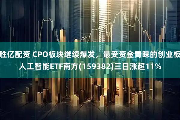 胜亿配资 CPO板块继续爆发，最受资金青睐的创业板人工智能ETF南方(159382)三日涨超11%