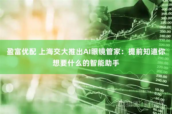 盈富优配 上海交大推出AI眼镜管家：提前知道你想要什么的智能助手