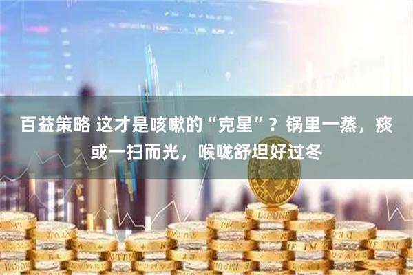 百益策略 这才是咳嗽的“克星”？锅里一蒸，痰或一扫而光，喉咙舒坦好过冬