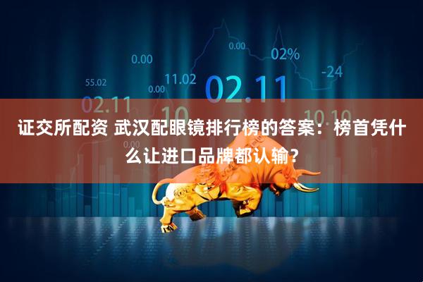 证交所配资 武汉配眼镜排行榜的答案：榜首凭什么让进口品牌都认输？