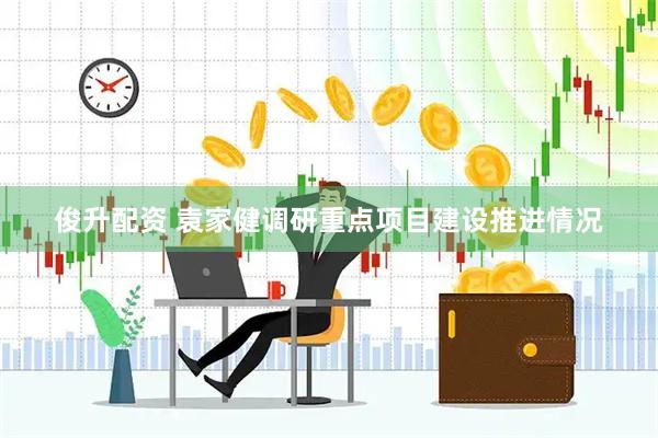 俊升配资 袁家健调研重点项目建设推进情况