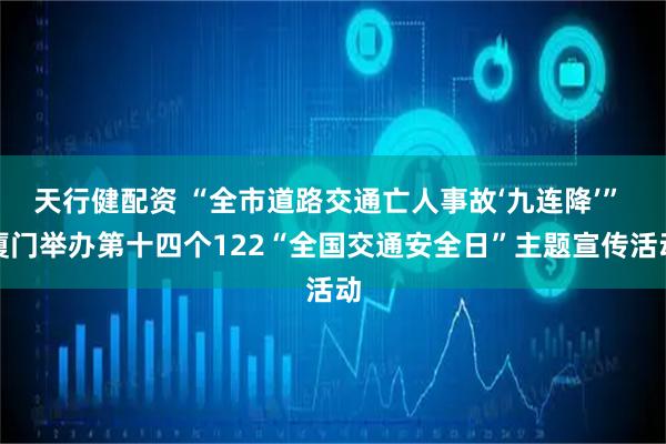 天行健配资 “全市道路交通亡人事故‘九连降’” 厦门举办第十四个122“全国交通安全日”主题宣传活动