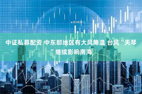 中证私募配资 中东部地区有大风降温 台风“天琴”继续影响南海