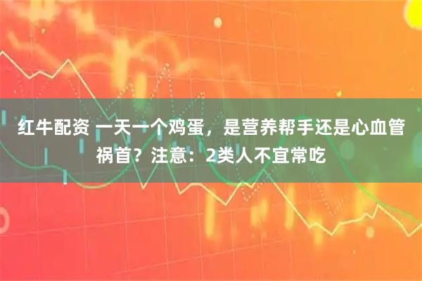 红牛配资 一天一个鸡蛋，是营养帮手还是心血管祸首？注意：2类人不宜常吃