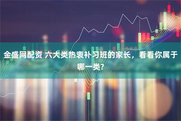 金盛网配资 六大类热衷补习班的家长，看看你属于哪一类?