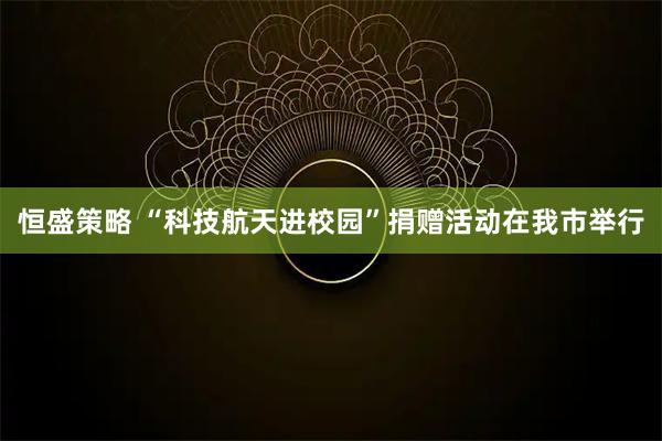 恒盛策略 “科技航天进校园”捐赠活动在我市举行