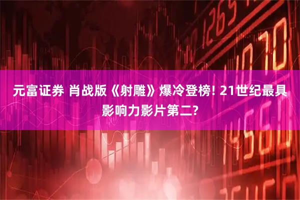 元富证券 肖战版《射雕》爆冷登榜! 21世纪最具影响力影片第二?