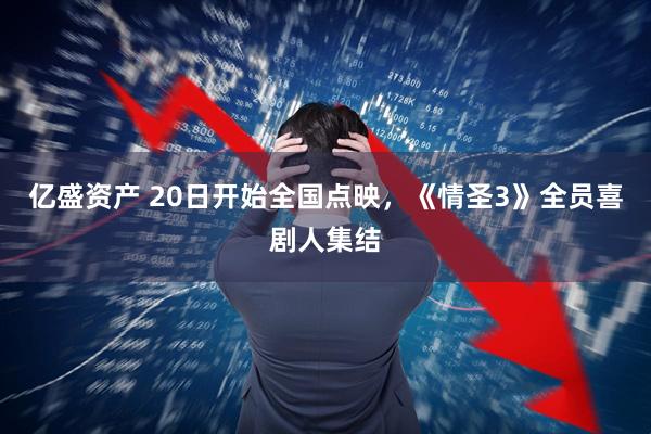 亿盛资产 20日开始全国点映，《情圣3》全员喜剧人集结