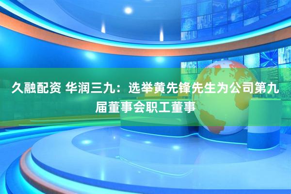 久融配资 华润三九：选举黄先锋先生为公司第九届董事会职工董事