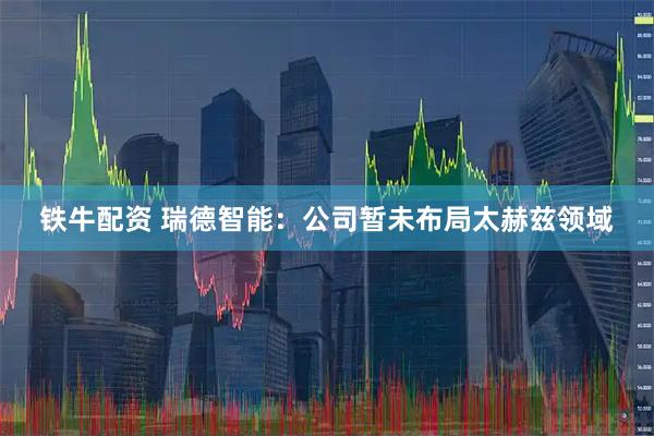 铁牛配资 瑞德智能：公司暂未布局太赫兹领域
