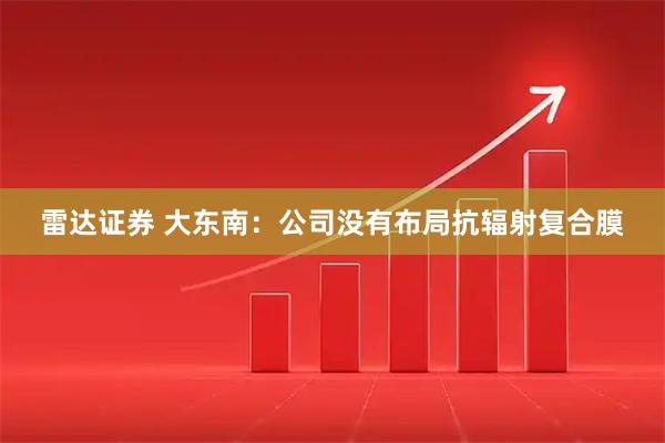 雷达证券 大东南：公司没有布局抗辐射复合膜
