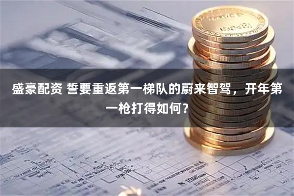 盛豪配资 誓要重返第一梯队的蔚来智驾，开年第一枪打得如何？