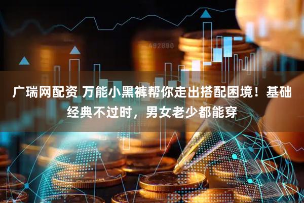 广瑞网配资 万能小黑裤帮你走出搭配困境！基础经典不过时，男女老少都能穿