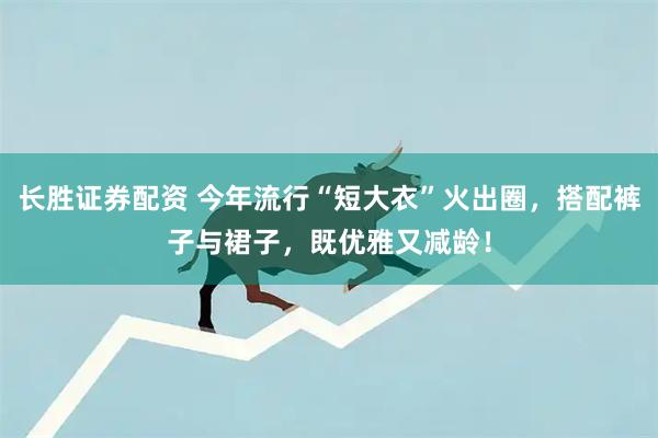 长胜证券配资 今年流行“短大衣”火出圈，搭配裤子与裙子，既优雅又减龄！