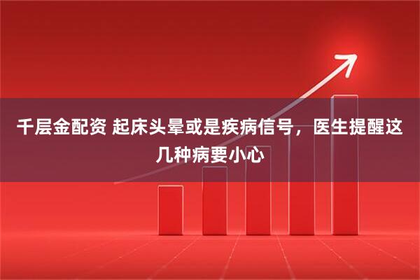 千层金配资 起床头晕或是疾病信号，医生提醒这几种病要小心