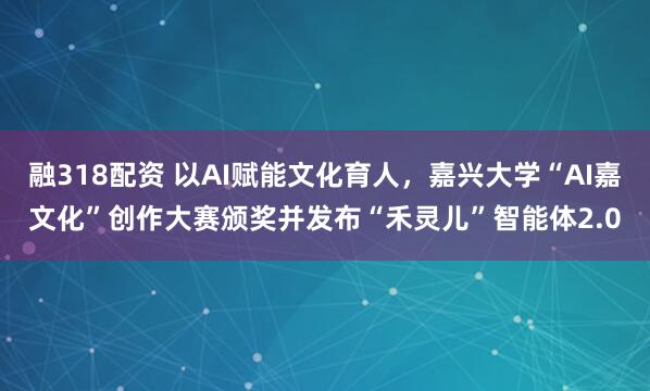 融318配资 以AI赋能文化育人，嘉兴大学“AI嘉文化”创作大赛颁奖并发布“禾灵儿”智能体2.0