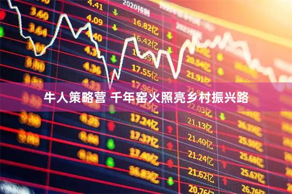 牛人策略营 千年窑火照亮乡村振兴路