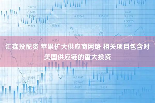 汇鑫投配资 苹果扩大供应商网络 相关项目包含对美国供应链的重大投资