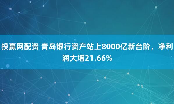 投赢网配资 青岛银行资产站上8000亿新台阶，净利润大增21.66%
