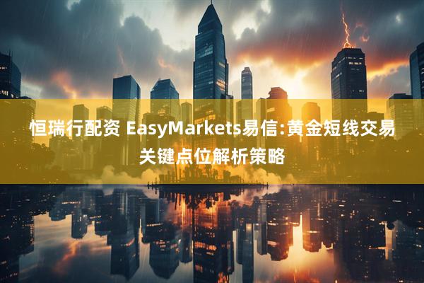 恒瑞行配资 EasyMarkets易信:黄金短线交易关键点位解析策略