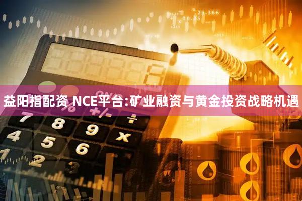 益阳指配资 NCE平台:矿业融资与黄金投资战略机遇