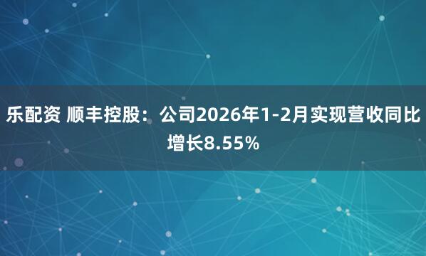 乐配资 顺丰控股：公司2026年1-2月实现营收同比增长8.55%
